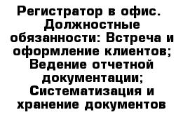 Регистратор в офис.  Должностные обязанности: Встреча и оформление клиентов; Ведение отчетной документации; Систематизация и хранение документов